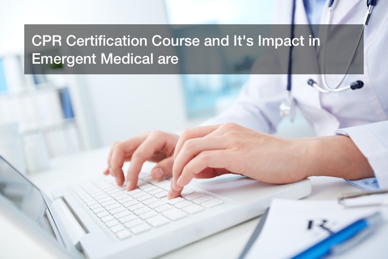 CPR Certification Course and It’s Impact in Emergent Medical are